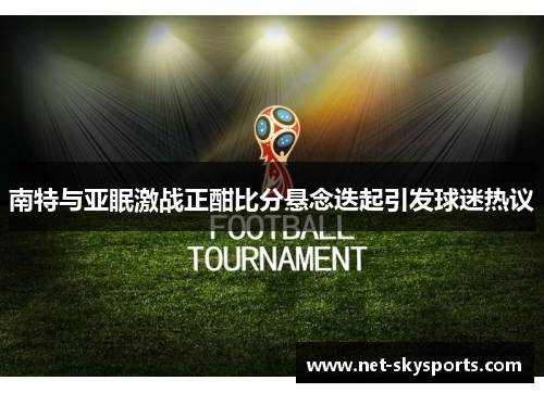 南特与亚眠激战正酣比分悬念迭起引发球迷热议