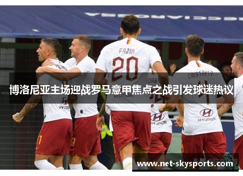 博洛尼亚主场迎战罗马意甲焦点之战引发球迷热议