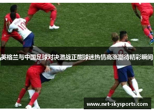 英格兰与中国足球对决激战正酣球迷热情高涨期待精彩瞬间