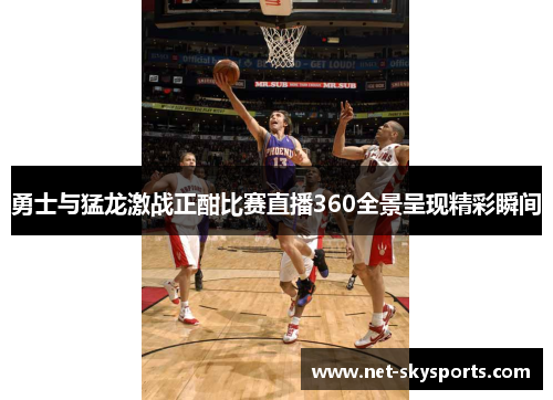 勇士与猛龙激战正酣比赛直播360全景呈现精彩瞬间