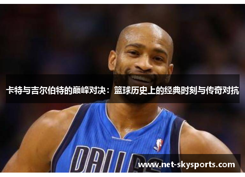 卡特与吉尔伯特的巅峰对决：篮球历史上的经典时刻与传奇对抗