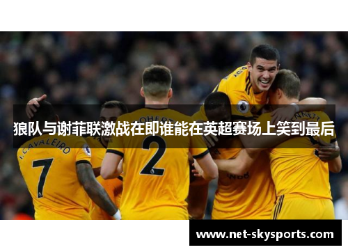 狼队与谢菲联激战在即谁能在英超赛场上笑到最后