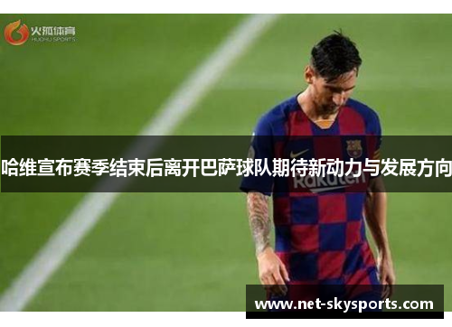 哈维宣布赛季结束后离开巴萨球队期待新动力与发展方向